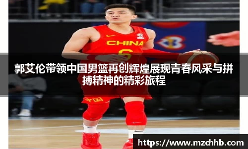 郭艾伦带领中国男篮再创辉煌展现青春风采与拼搏精神的精彩旅程